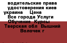 водительские права удостоверения киев украина  › Цена ­ 12 000 - Все города Услуги » Обучение. Курсы   . Тверская обл.,Вышний Волочек г.